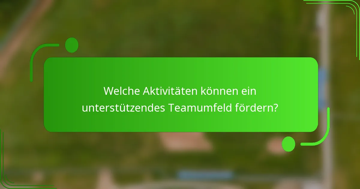 Welche Aktivitäten können ein unterstützendes Teamumfeld fördern?