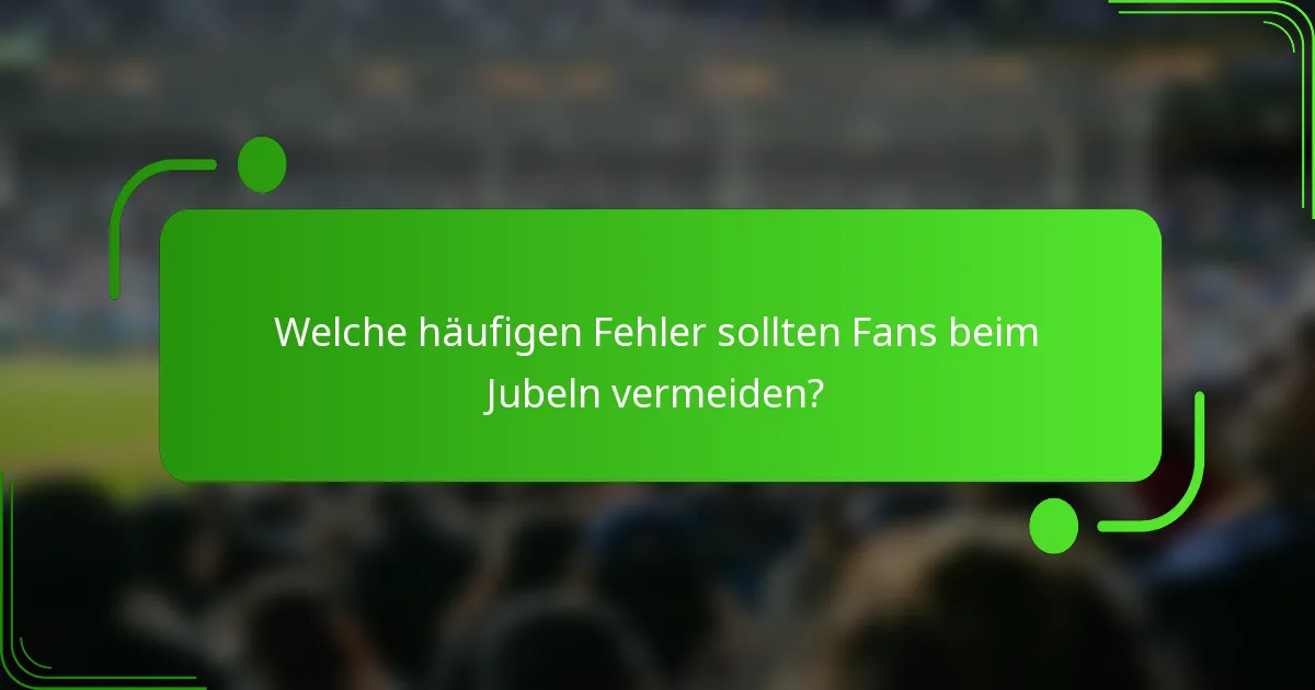 Welche häufigen Fehler sollten Fans beim Jubeln vermeiden?